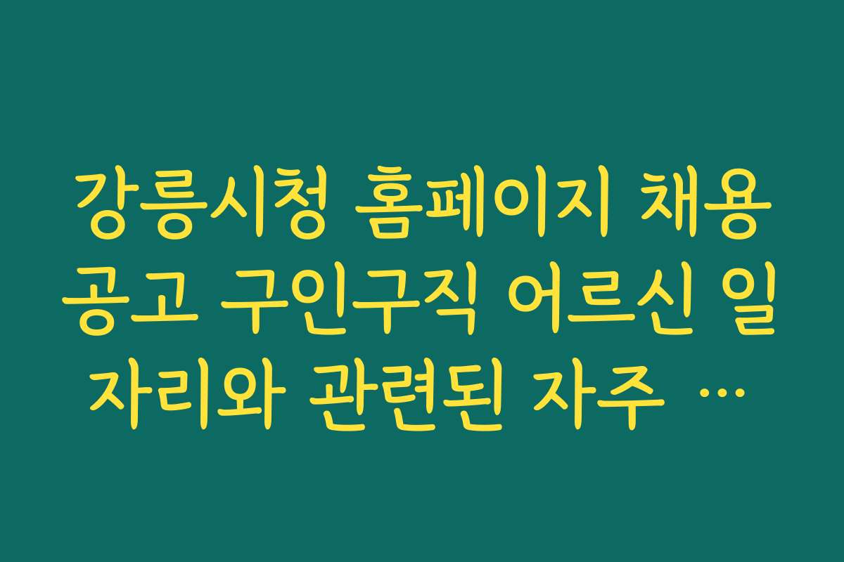 강릉시청 홈페이지 채용공고 구인구직 어르신 일자리와 관련된 자주 묻는 질문과 답변을 정리한다