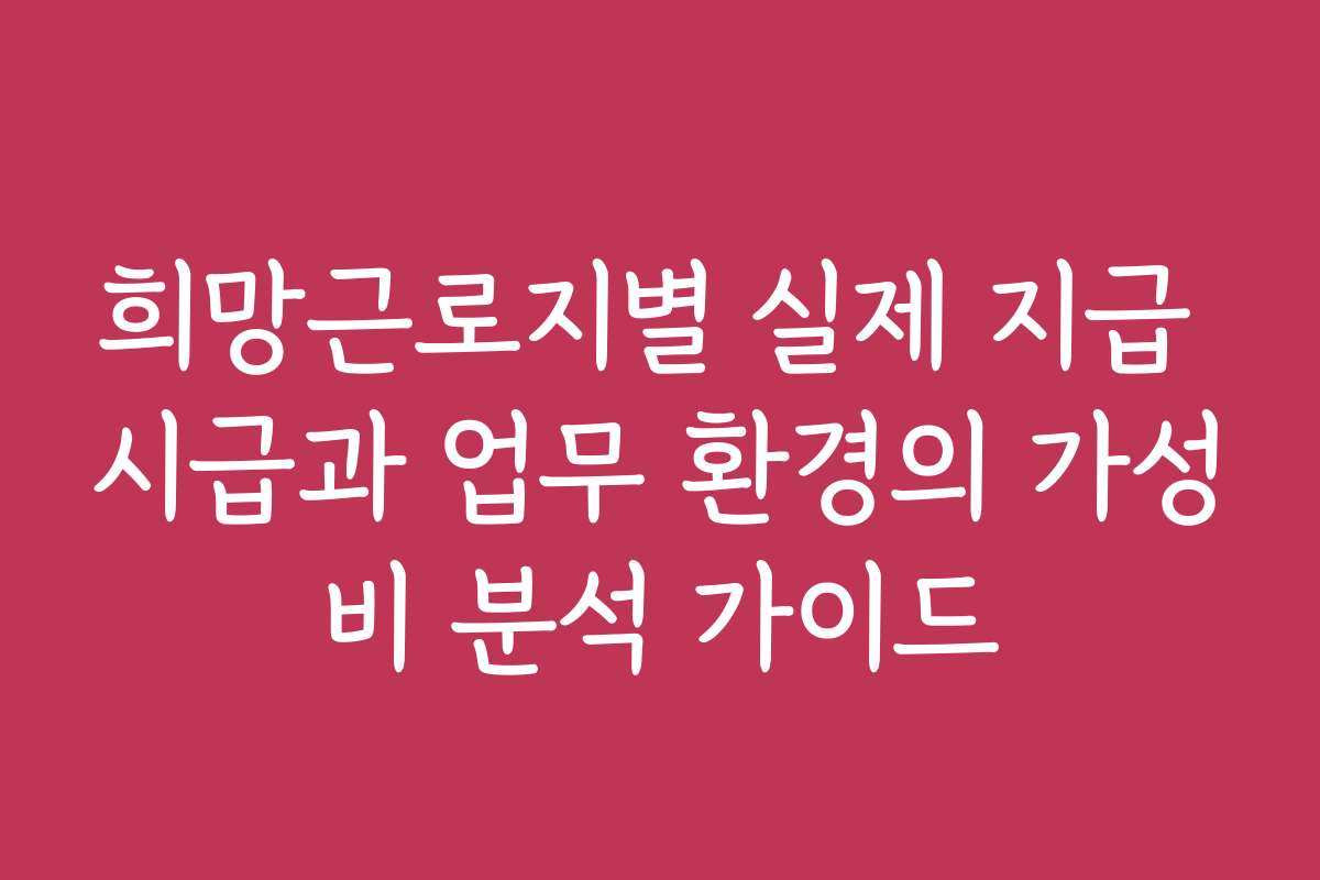 희망근로지별 실제 지급 시급과 업무 환경의 가성비 분석 가이드