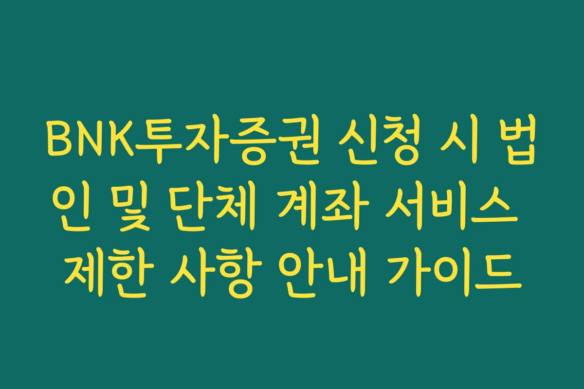 BNK투자증권 신청 시 법인 및 단체 계좌 서비스 제한 사항 안내 가이드