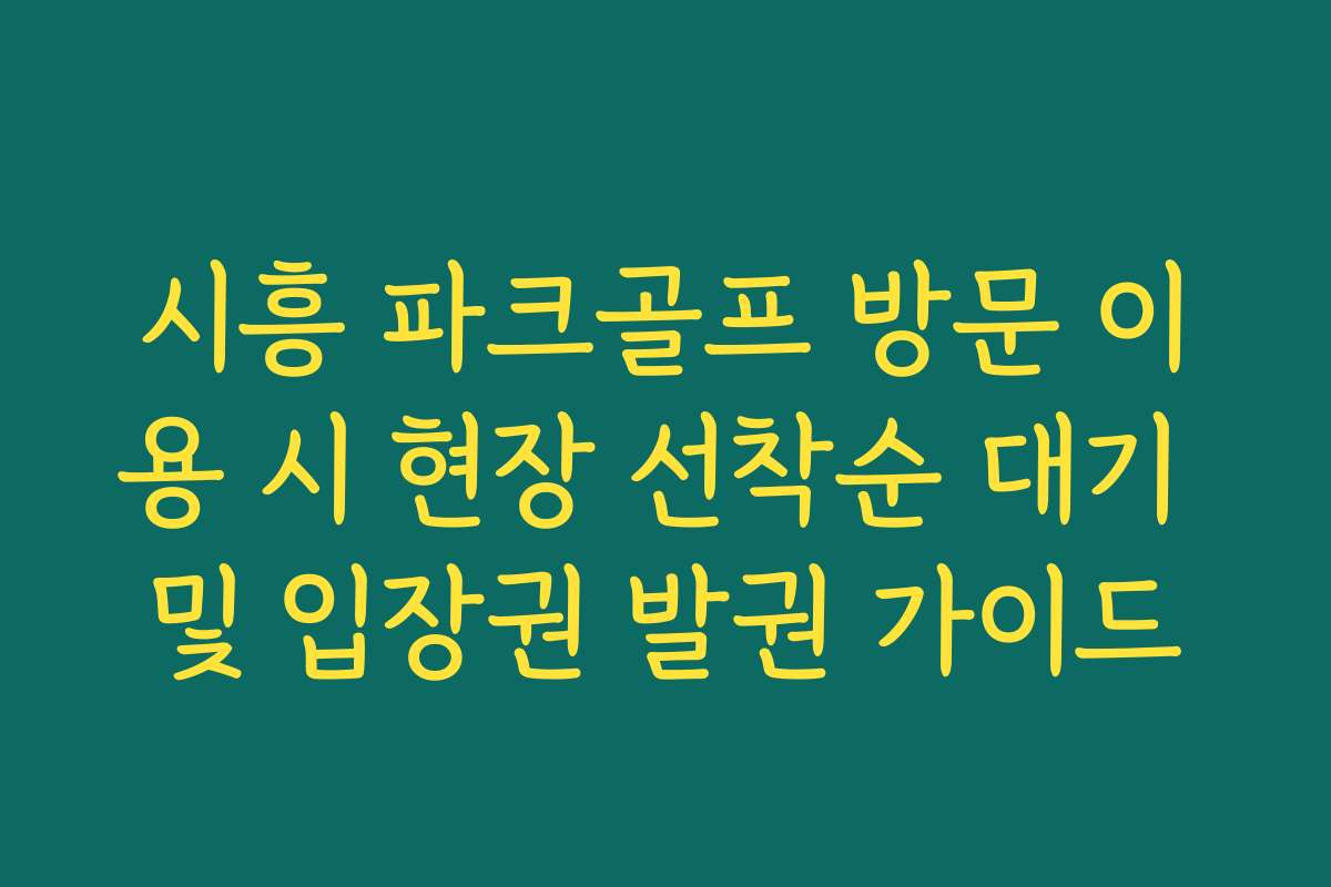 시흥 파크골프 방문 이용 시 현장 선착순 대기 및 입장권 발권 가이드