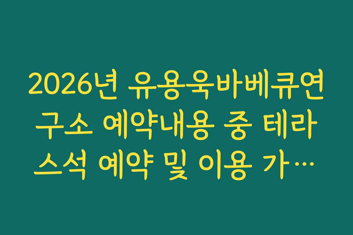 2026년 유용욱바베큐연구소 예약내용 중 테라스석 예약 및 이용 가이드