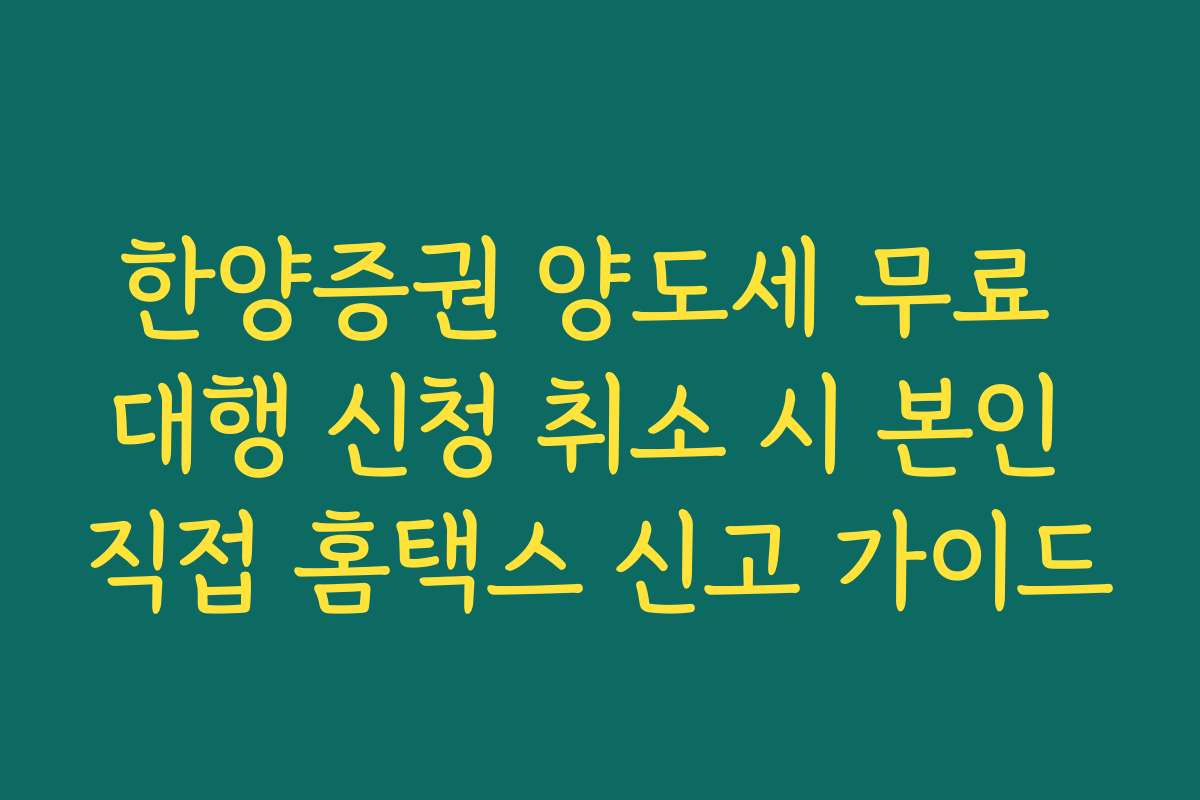 한양증권 양도세 무료 대행 신청 취소 시 본인 직접 홈택스 신고 가이드