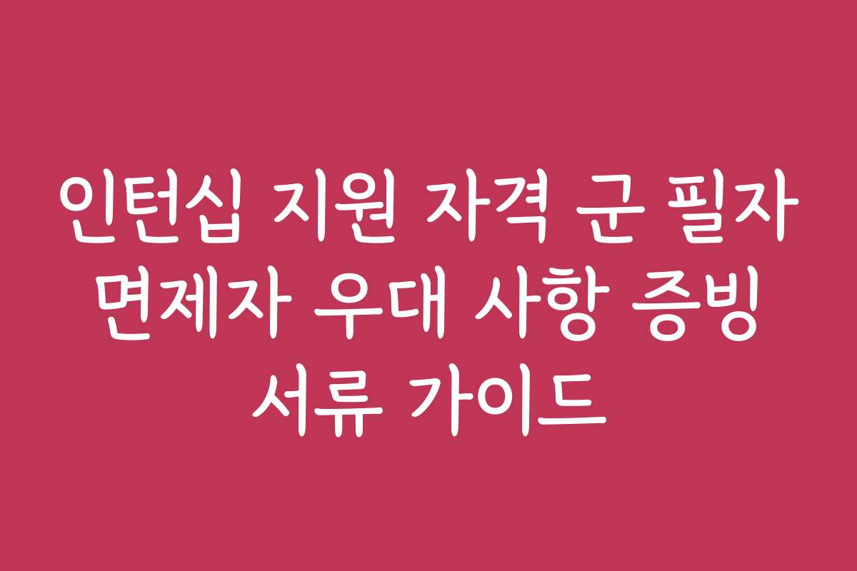 인턴십 지원 자격 군 필자 면제자 우대 사항 증빙 서류 가이드 인턴십 지원 자격 군 필자 면제자 우대 사항 증빙 서류 가이드