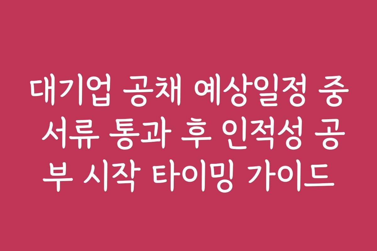 대기업 공채 예상일정 중 서류 통과 후 인적성 공부 시작 타이밍 가이드