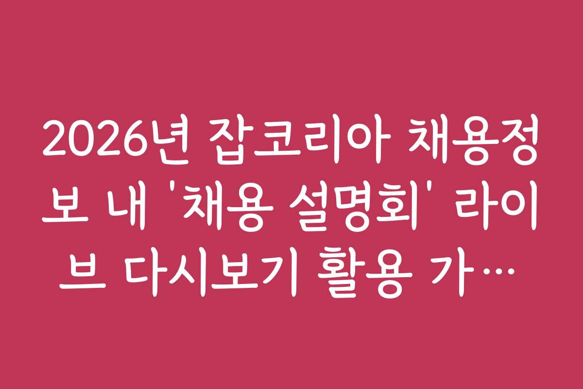2026년 잡코리아 채용정보 내 ‘채용 설명회’ 라이브 다시보기 활용 가이드