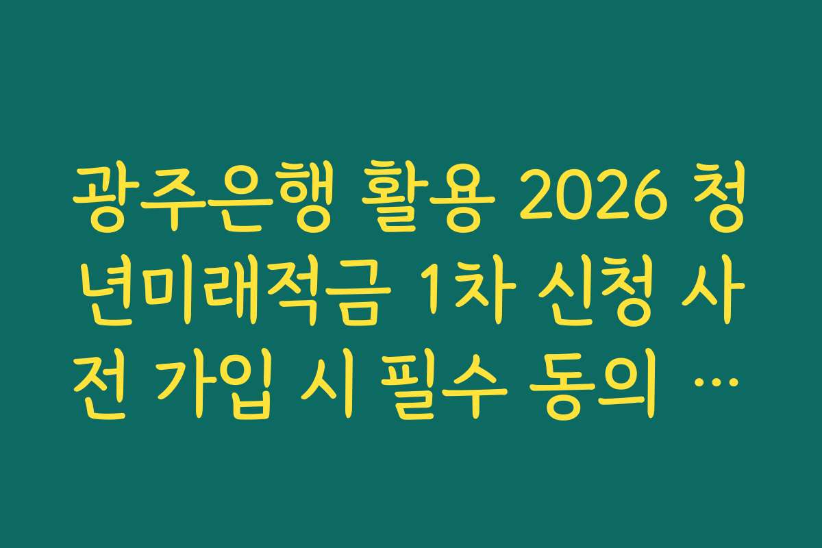 광주은행 활용 2026 청년미래적금 1차 신청 사전 가입 시 필수 동의 항목 정리 매뉴얼