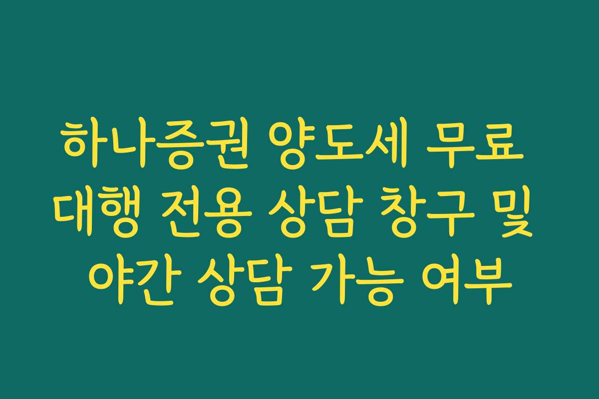 하나증권 양도세 무료 대행 전용 상담 창구 및 야간 상담 가능 여부