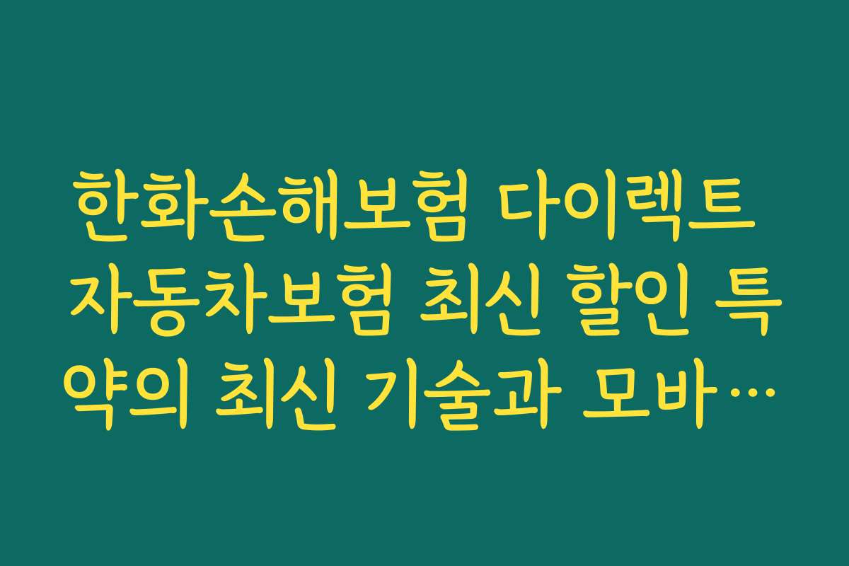 한화손해보험 다이렉트 자동차보험 최신 할인 특약의 최신 기술과 모바일 앱 활용 전략