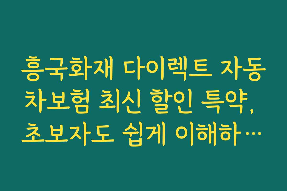 흥국화재 다이렉트 자동차보험 최신 할인 특약, 초보자도 쉽게 이해하는 가입 가이드
