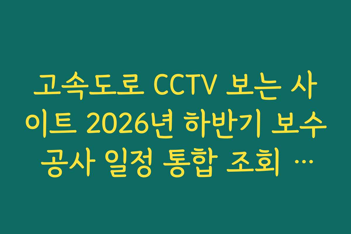 고속도로 CCTV 보는 사이트 2026년 하반기 보수 공사 일정 통합 조회 사이트
