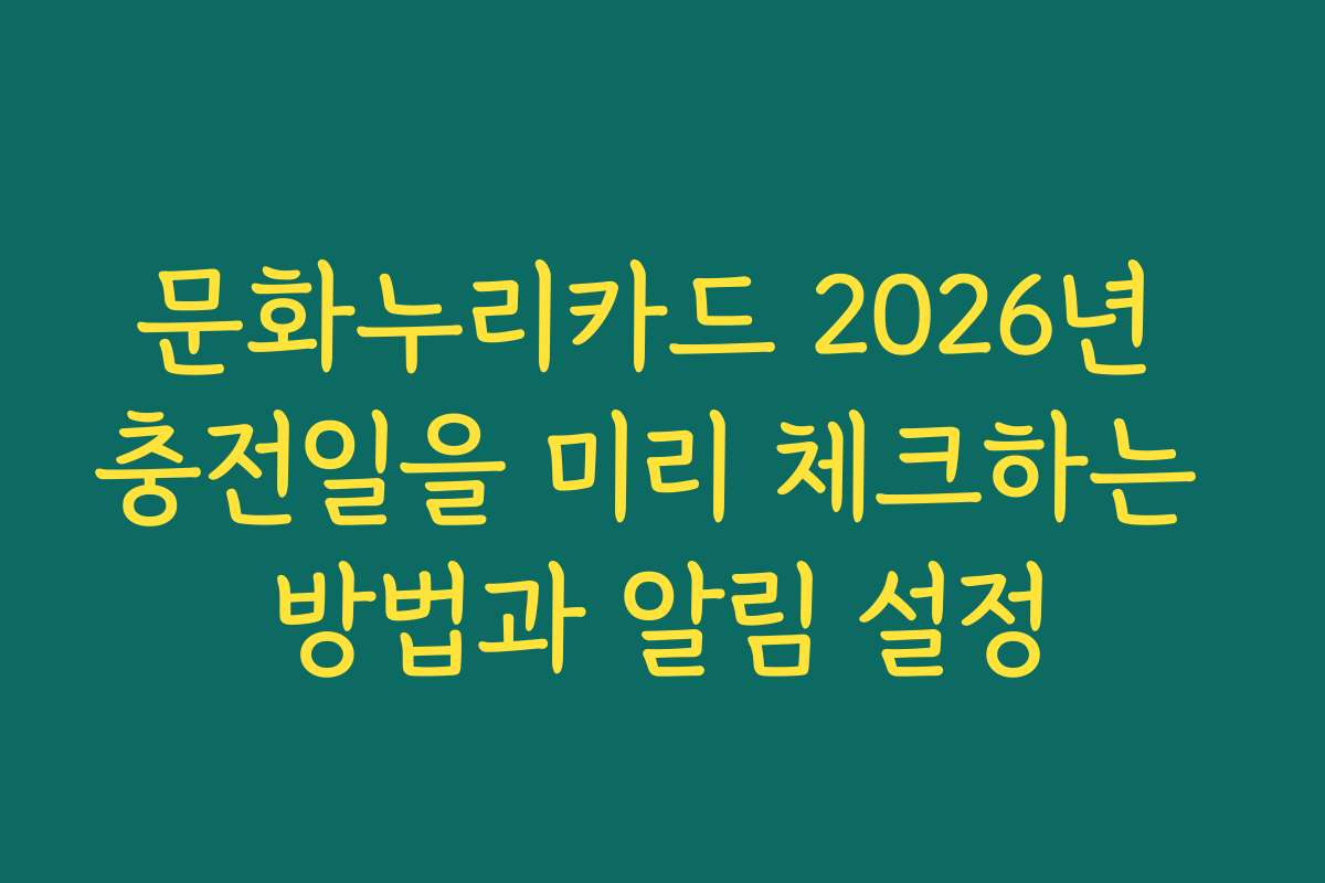 문화누리카드 2026년 충전일을 미리 체크하는 방법과 알림 설정 문화누리카드 2026년 충전일을 미리 체크하는 방법과 알림 설정
