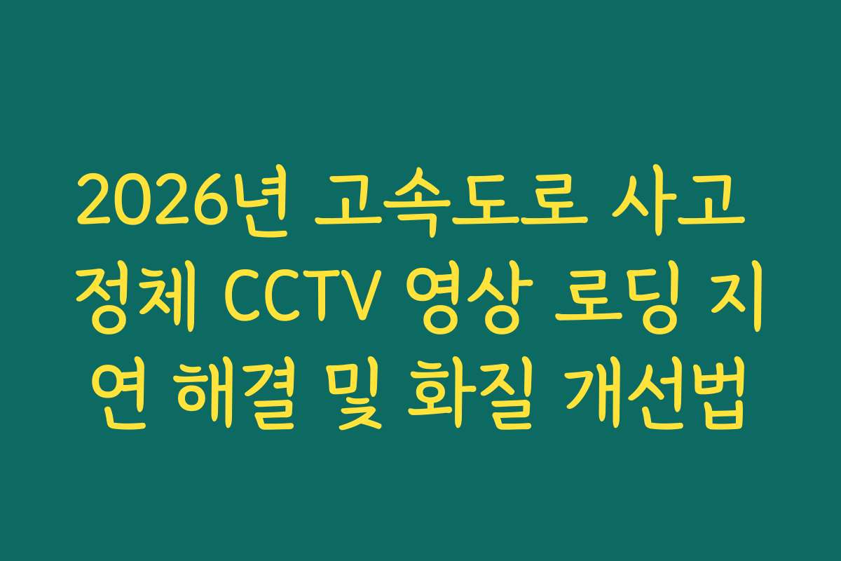 2026년 고속도로 사고 정체 CCTV 영상 로딩 지연 해결 및 화질 개선법