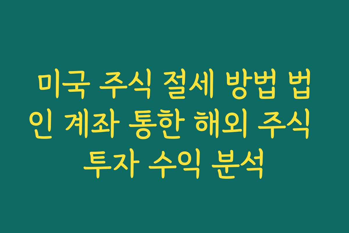 미국 주식 절세 방법 법인 계좌 통한 해외 주식 투자 수익 분석