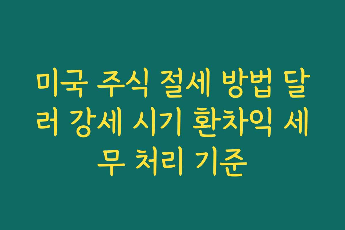 미국 주식 절세 방법 달러 강세 시기 환차익 세무 처리 기준