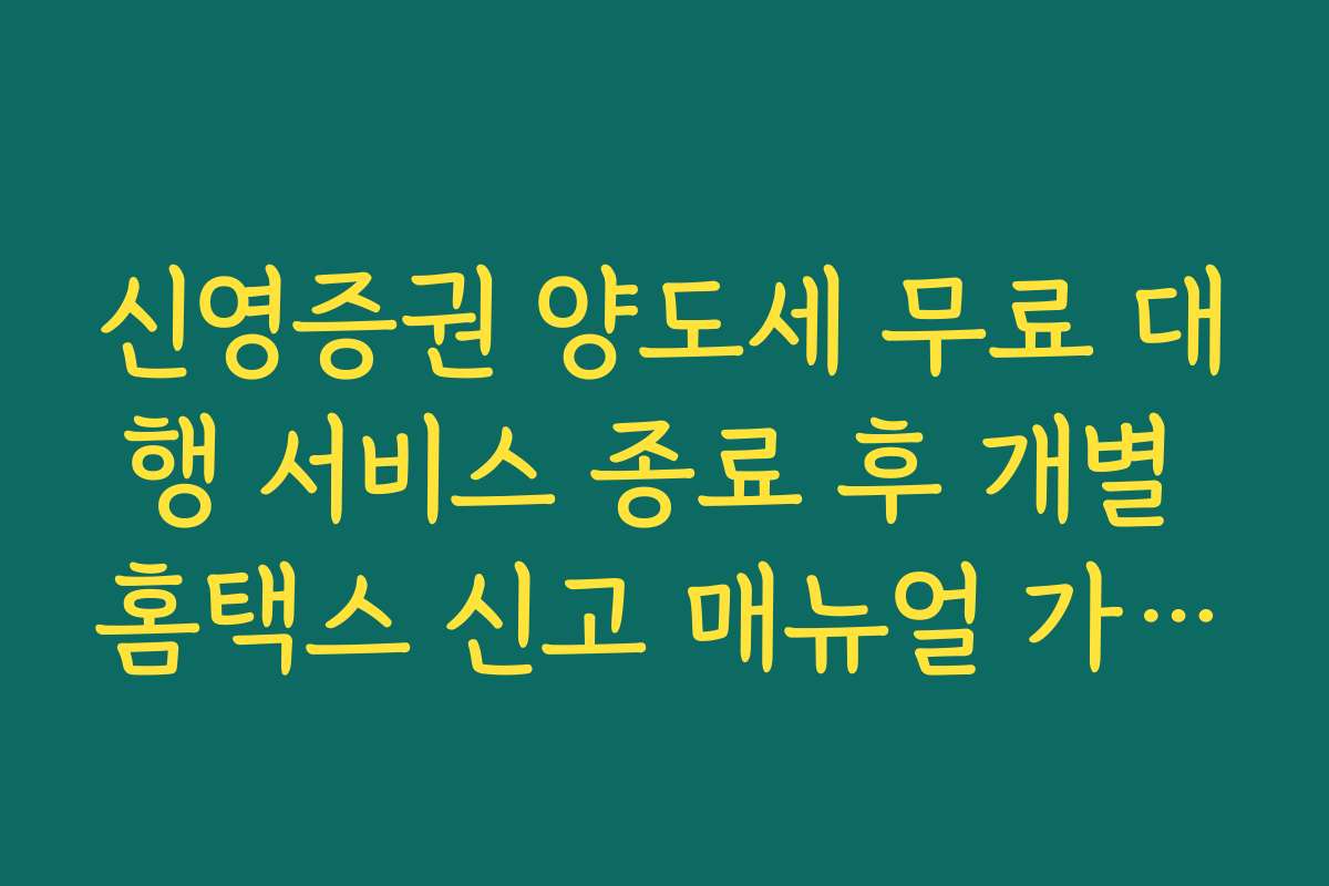 신영증권 양도세 무료 대행 서비스 종료 후 개별 홈택스 신고 매뉴얼 가이드