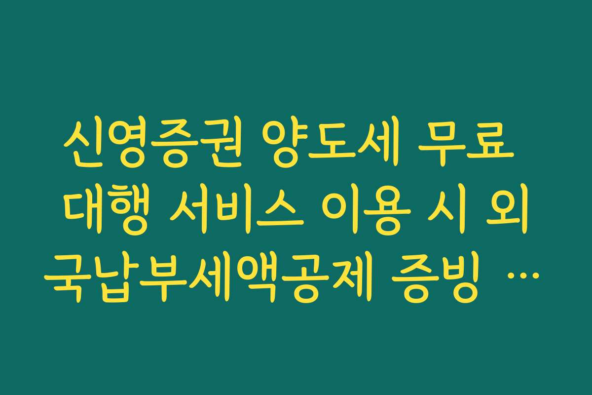 신영증권 양도세 무료 대행 서비스 이용 시 외국납부세액공제 증빙 서류 안내