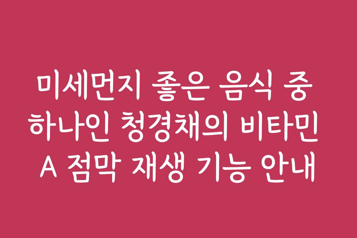 미세먼지 좋은 음식 중 하나인 청경채의 비타민 A 점막 재생 기능 안내