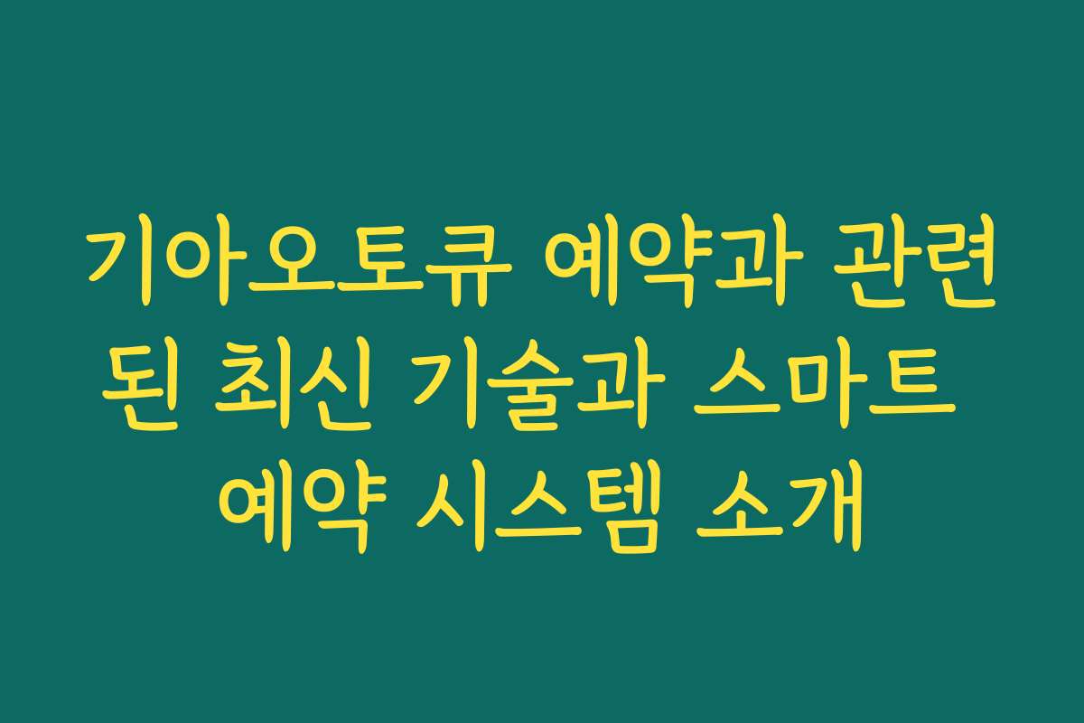 기아오토큐 예약과 관련된 최신 기술과 스마트 예약 시스템 소개