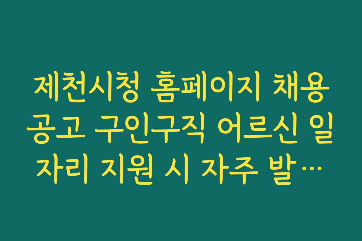 제천시청 홈페이지 채용공고 구인구직 어르신 일자리 지원 시 자주 발생하는 실수와 예방 방법