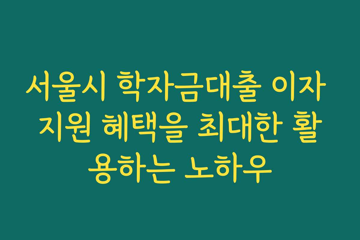 서울시 학자금대출 이자 지원 혜택을 최대한 활용하는 노하우