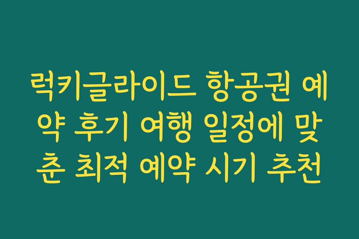 럭키글라이드 항공권 예약 후기 여행 일정에 맞춘 최적 예약 시기 추천