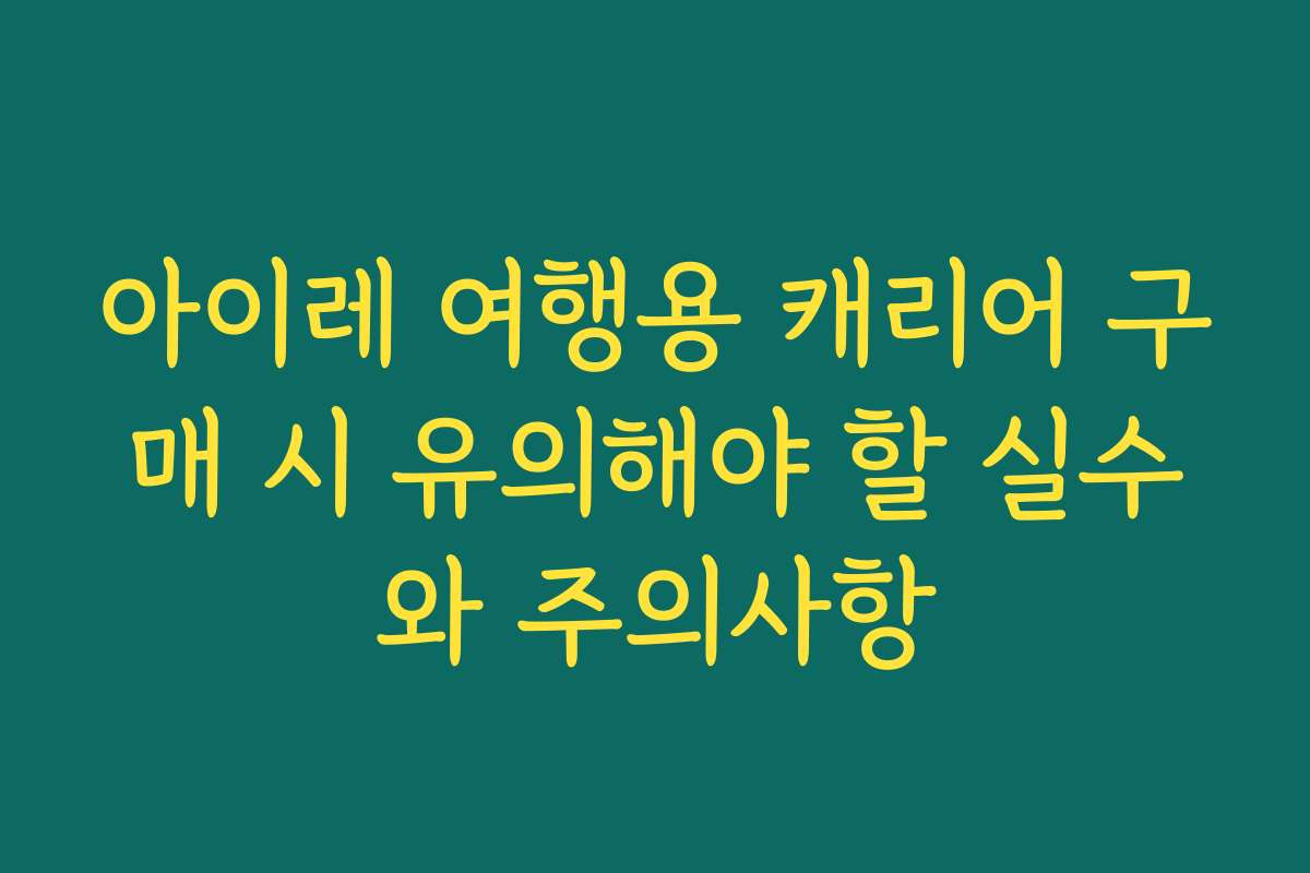 아이레 여행용 캐리어 구매 시 유의해야 할 실수와 주의사항