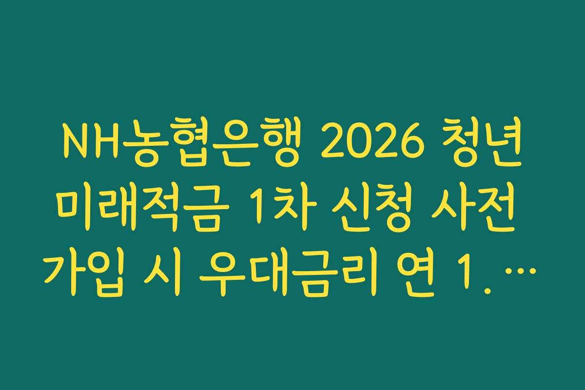 NH농협은행 2026 청년미래적금 1차 신청 사전 가입 시 우대금리 연 1.0퍼센트 확보법