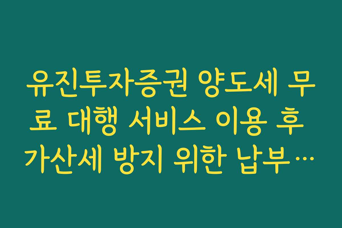 유진투자증권 양도세 무료 대행 서비스 이용 후 가산세 방지 위한 납부 기한