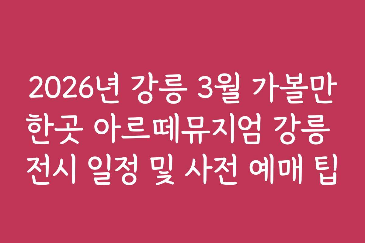2026년 강릉 3월 가볼만한곳 아르떼뮤지엄 강릉 전시 일정 및 사전 예매 팁