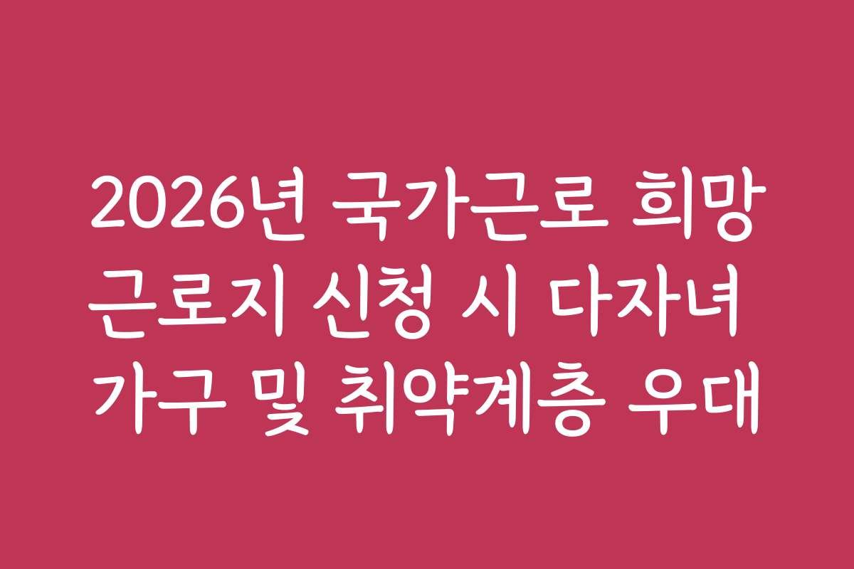 2026년 국가근로 희망근로지 신청 시 다자녀 가구 및 취약계층 우대