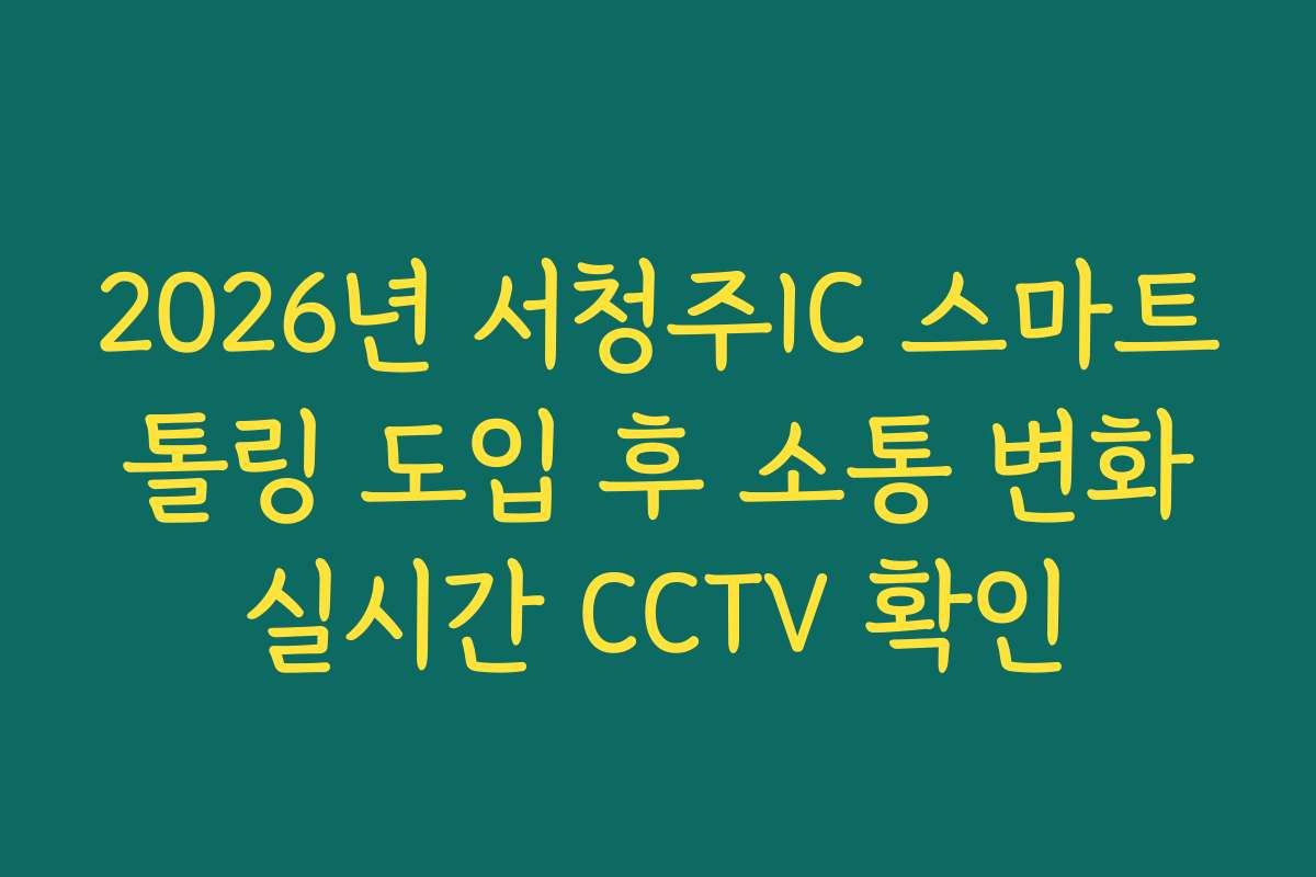 2026년 서청주IC 스마트 톨링 도입 후 소통 변화 실시간 CCTV 확인