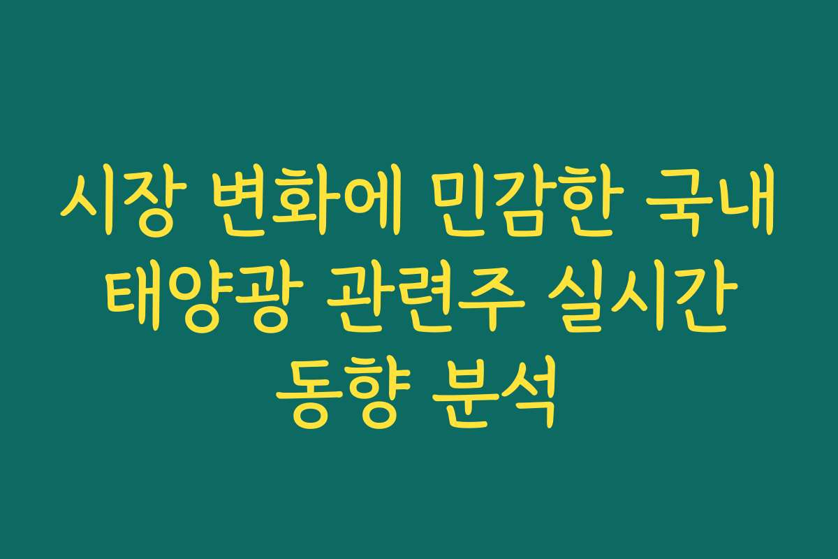 시장 변화에 민감한 국내 태양광 관련주 실시간 동향 분석