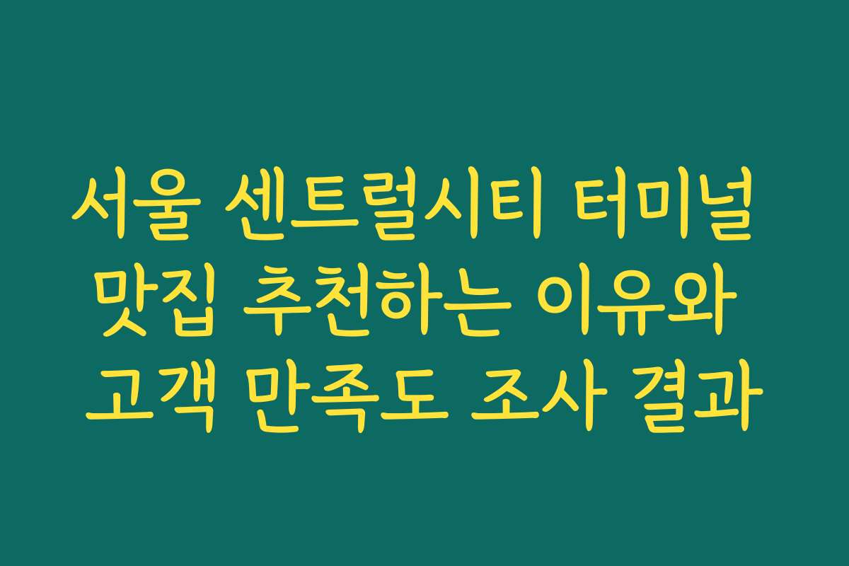 서울 센트럴시티 터미널 맛집 추천하는 이유와 고객 만족도 조사 결과