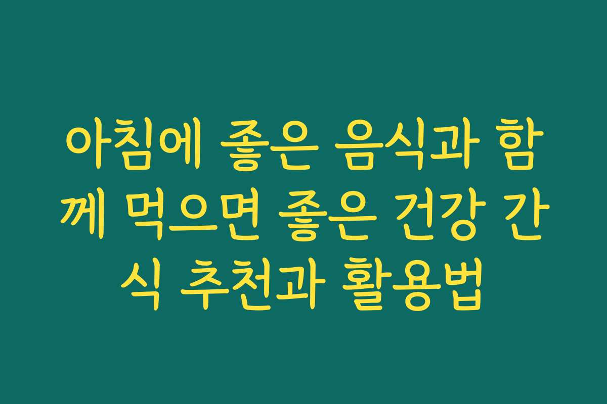 아침에 좋은 음식과 함께 먹으면 좋은 건강 간식 추천과 활용법