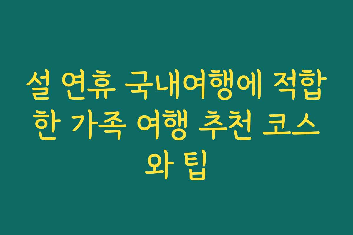 설 연휴 국내여행에 적합한 가족 여행 추천 코스와 팁