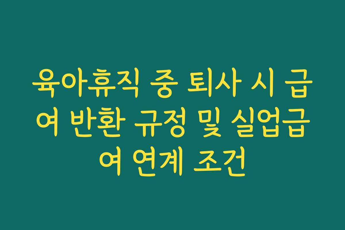 육아휴직 중 퇴사 시 급여 반환 규정 및 실업급여 연계 조건