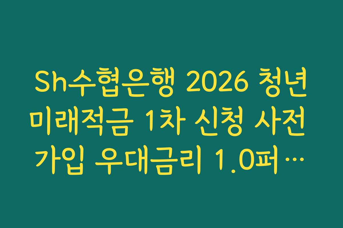 Sh수협은행 2026 청년미래적금 1차 신청 사전 가입 우대금리 1.0퍼센트 이벤트 조건