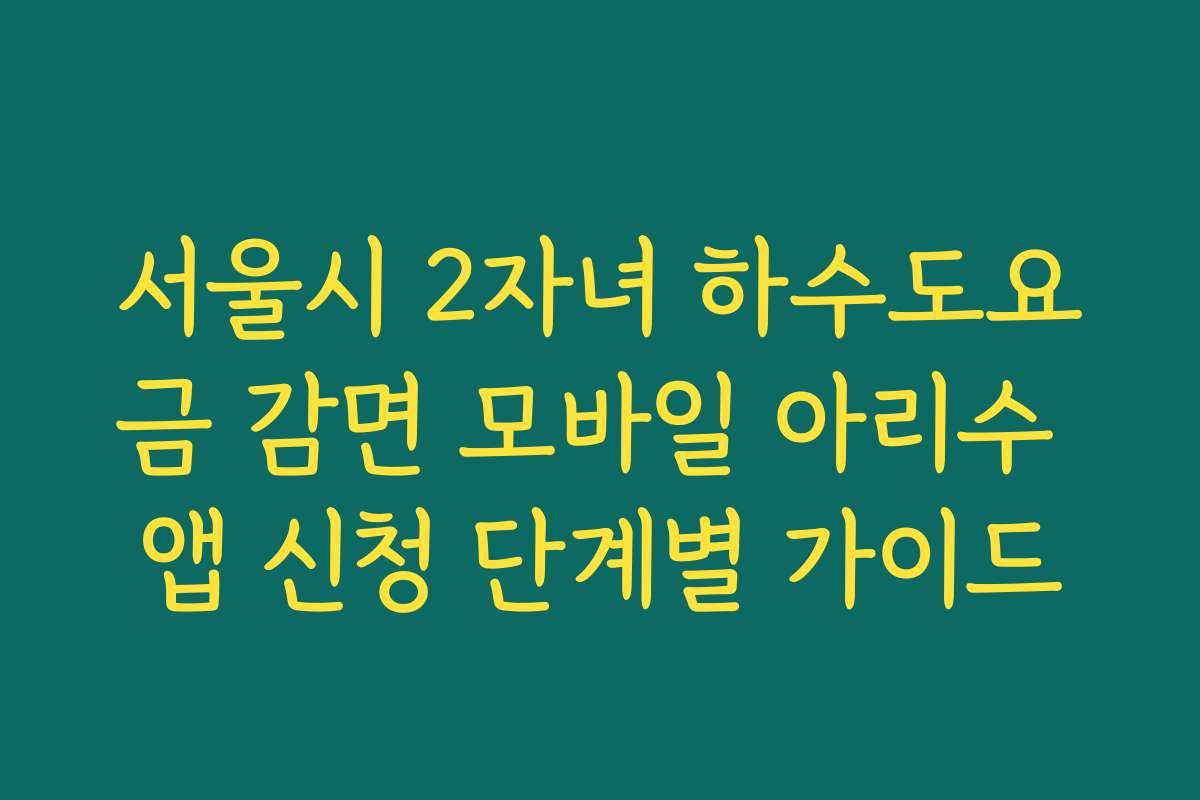 서울시 2자녀 하수도요금 감면 모바일 아리수 앱 신청 단계별 가이드