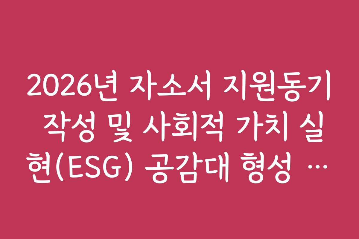 2026년 자소서 지원동기 작성 및 사회적 가치 실현(ESG) 공감대 형성 전략 2026년 자소서 지원동기 작성 및 사회적 가치 실현(ESG) 공감대 형성 전략