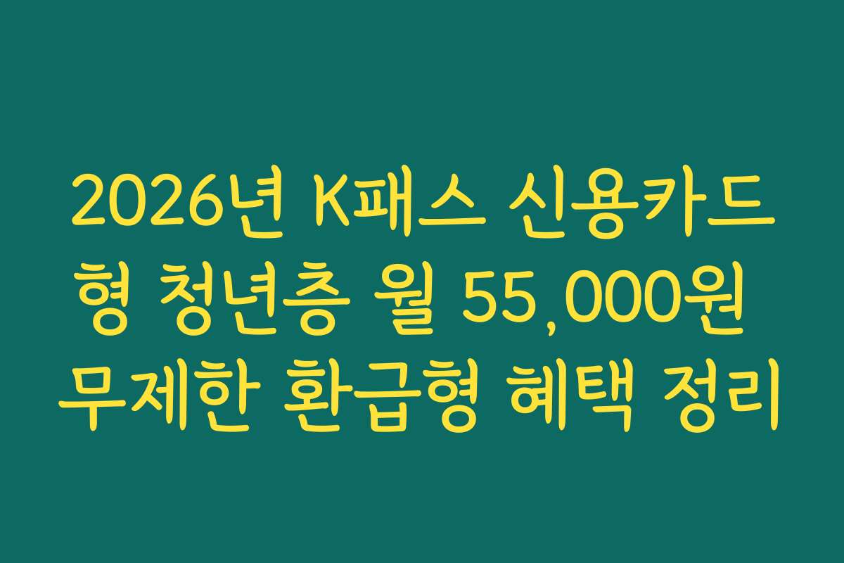 2026년 K패스 신용카드형 청년층 월 55,000원 무제한 환급형 혜택 정리
