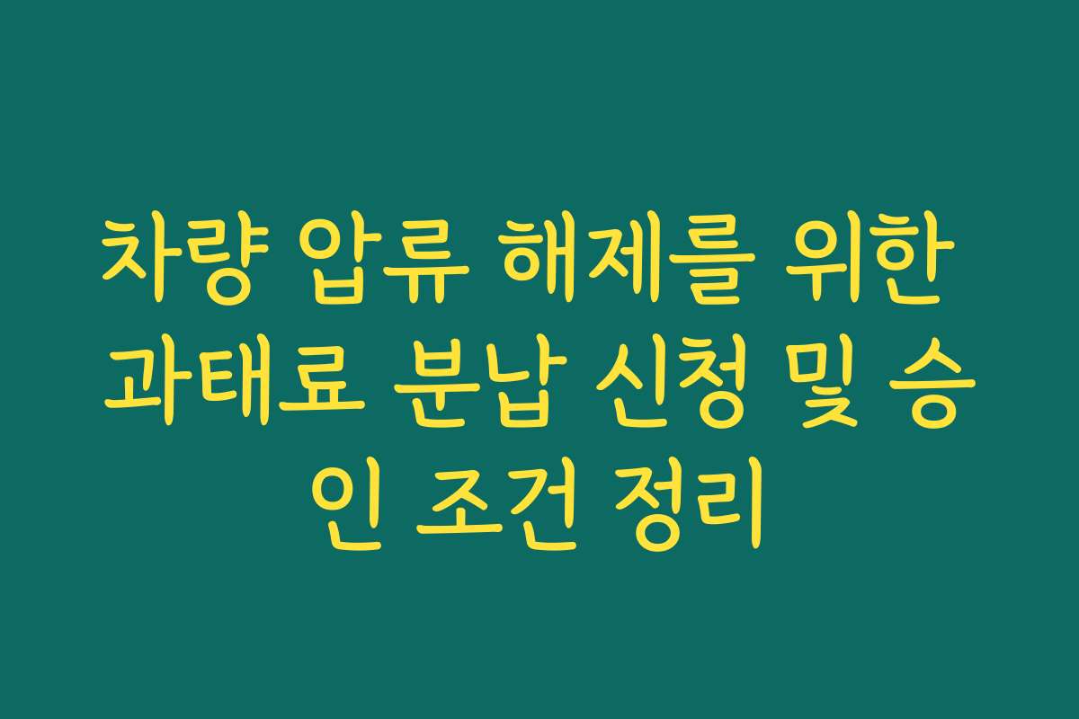 차량 압류 해제를 위한 과태료 분납 신청 및 승인 조건 정리
