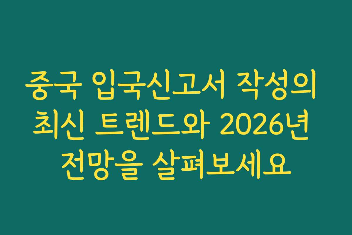 중국 입국신고서 작성의 최신 트렌드와 2026년 전망을 살펴보세요