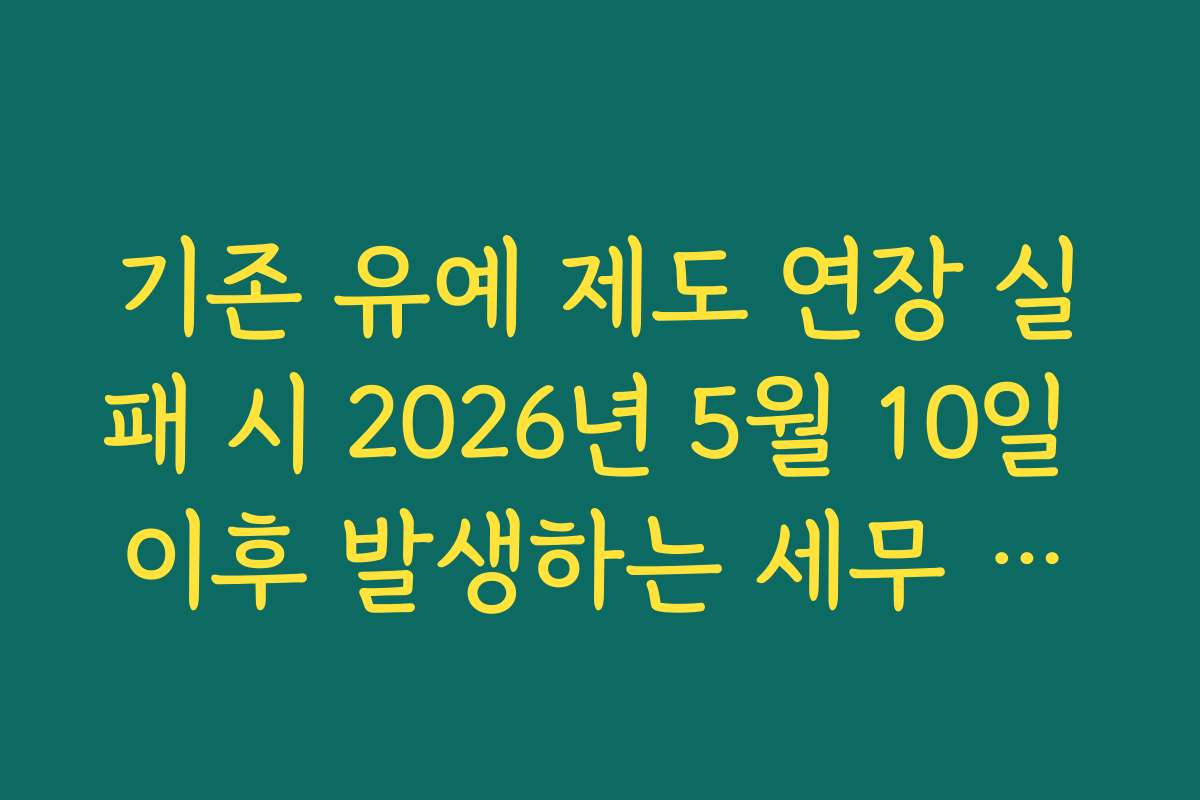 기존 유예 제도 연장 실패 시 2026년 5월 10일 이후 발생하는 세무 리스크