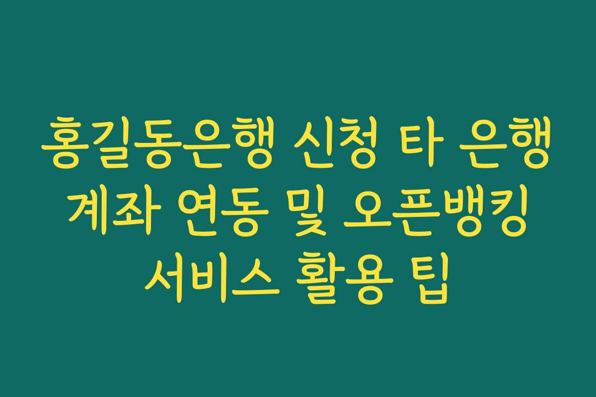 홍길동은행 신청 타 은행 계좌 연동 및 오픈뱅킹 서비스 활용 팁