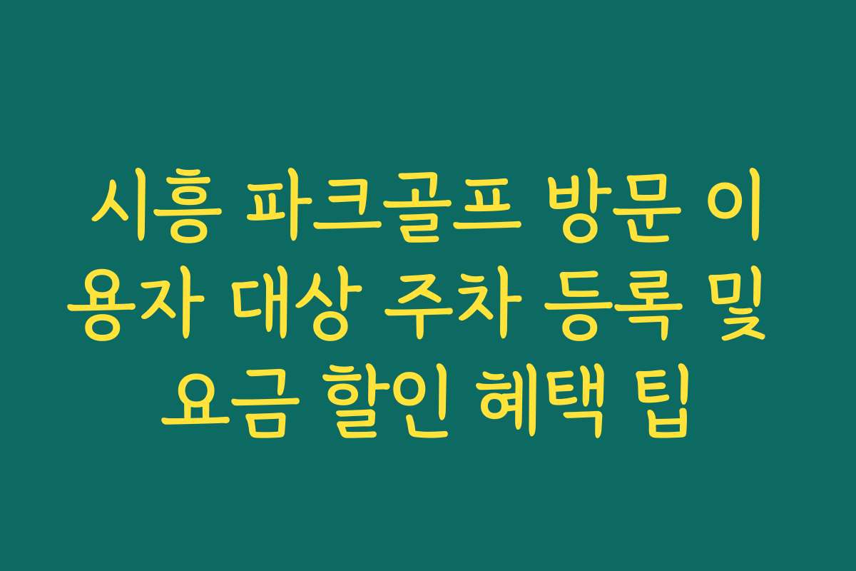 시흥 파크골프 방문 이용자 대상 주차 등록 및 요금 할인 혜택 팁