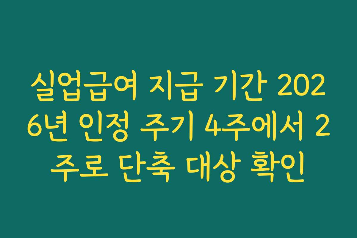 실업급여 지급 기간 2026년 인정 주기 4주에서 2주로 단축 대상 확인