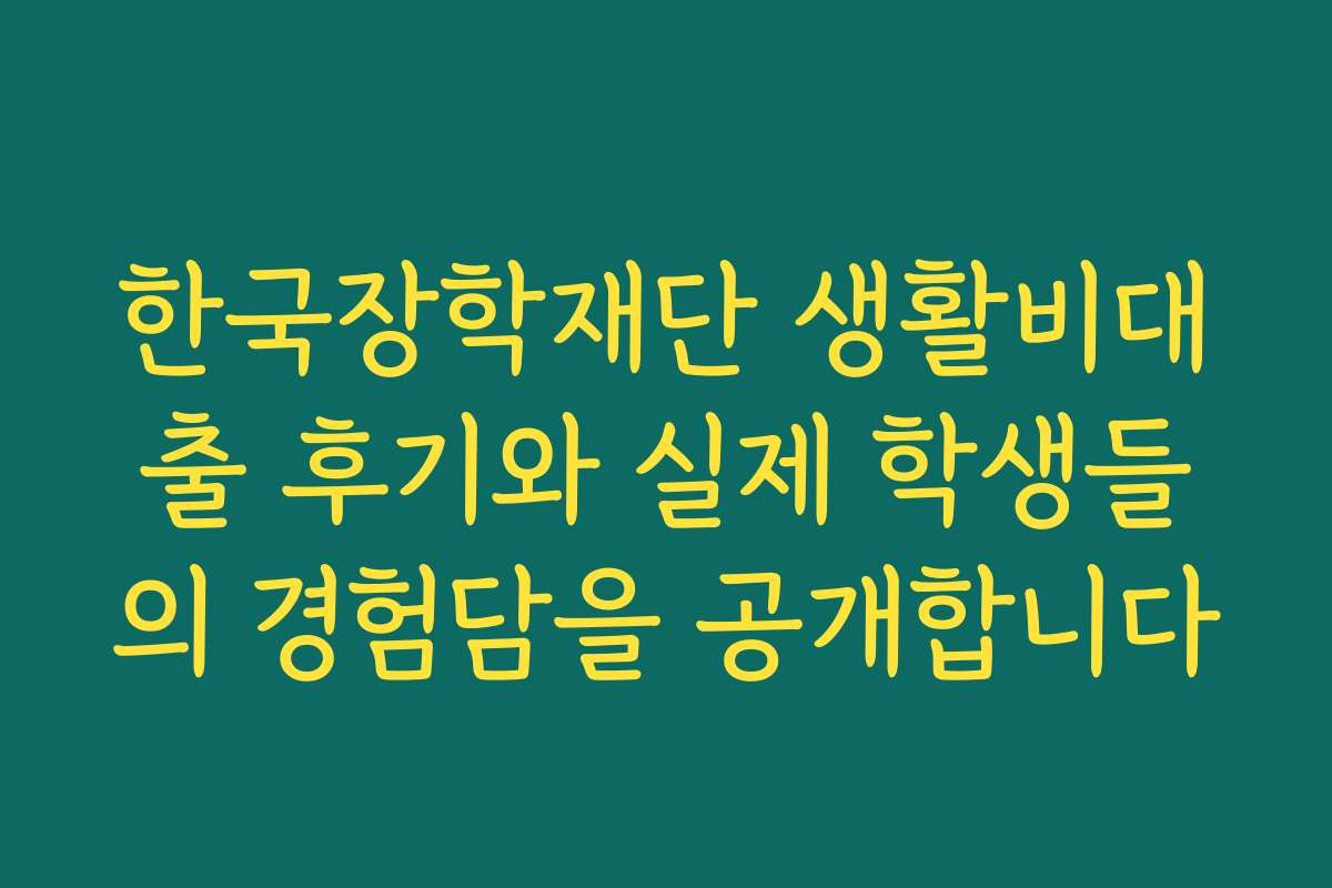 한국장학재단 생활비대출 후기와 실제 학생들의 경험담을 공개합니다 한국장학재단 생활비대출 후기와 실제 학생들의 경험담을 공개합니다