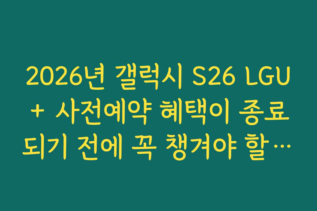 2026년 갤럭시 S26 LGU+ 사전예약 혜택이 종료되기 전에 꼭 챙겨야 할 정보는 무엇인가요