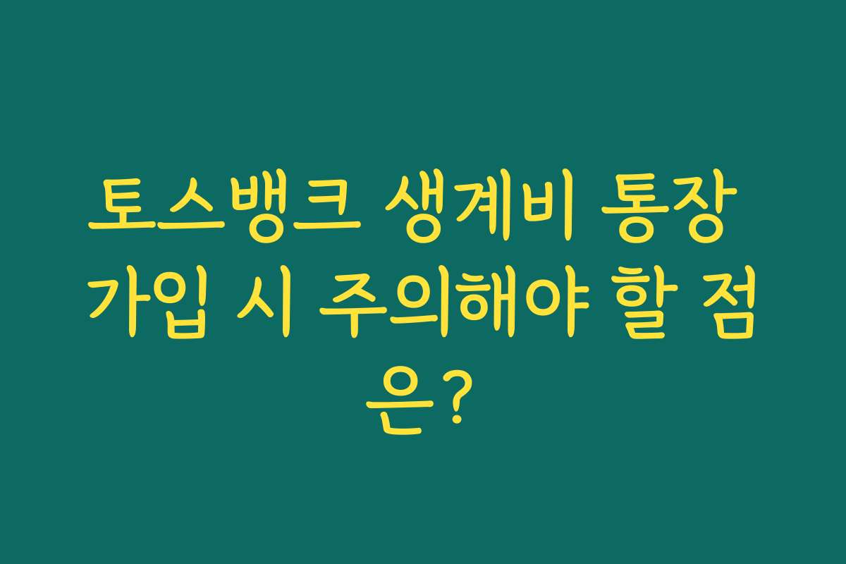 토스뱅크 생계비 통장 가입 시 주의해야 할 점은?