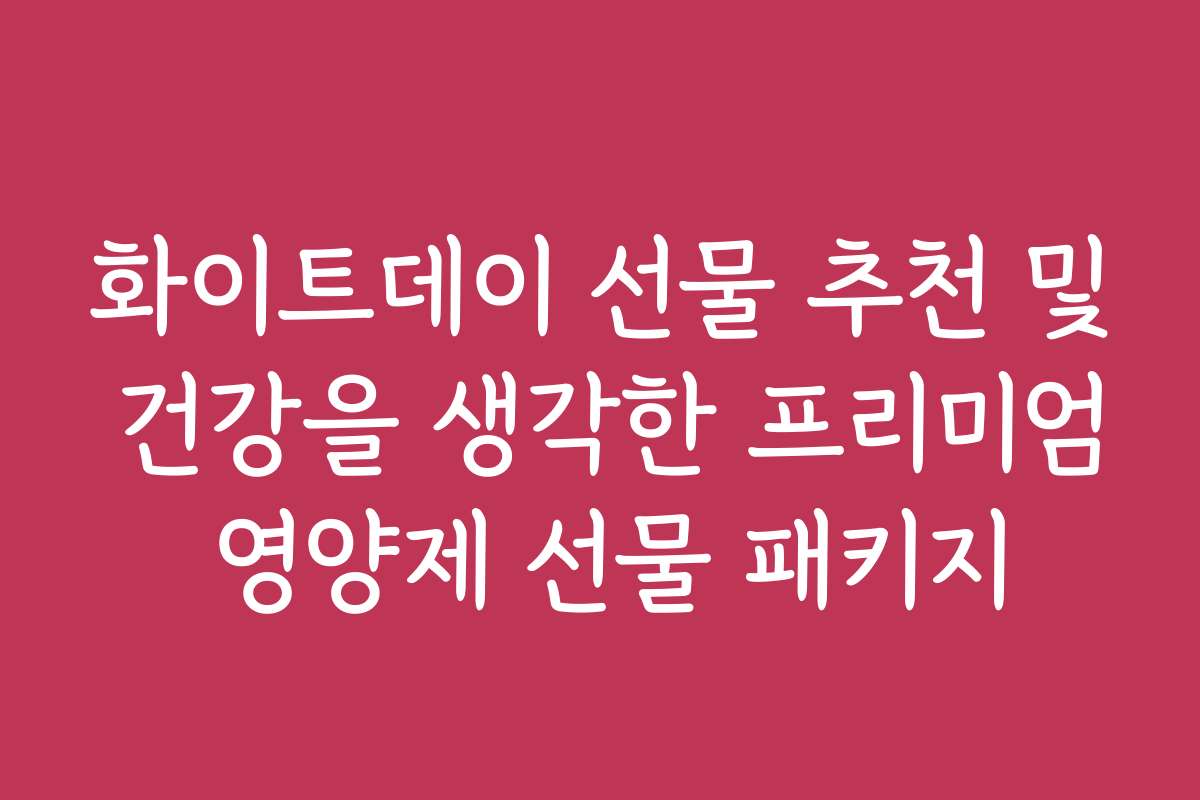 화이트데이 선물 추천 및 건강을 생각한 프리미엄 영양제 선물 패키지